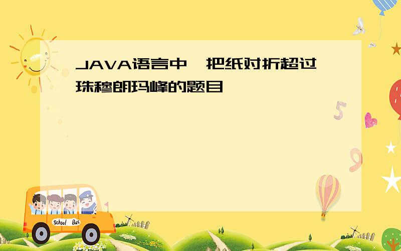 JAVA语言中,把纸对折超过珠穆朗玛峰的题目