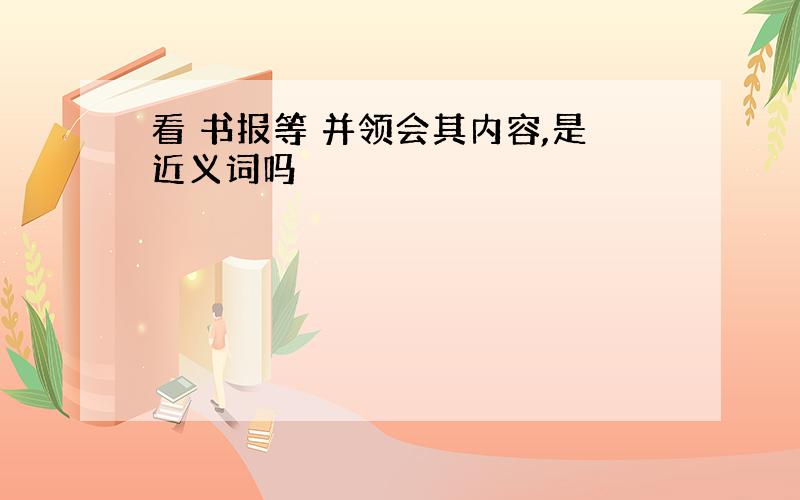 看 书报等 并领会其内容,是近义词吗