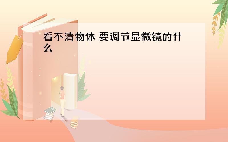 看不清物体 要调节显微镜的什么