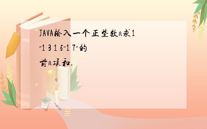 JAVA输入一个正整数n求1-1 3 1 5-1 7-的前n项和.