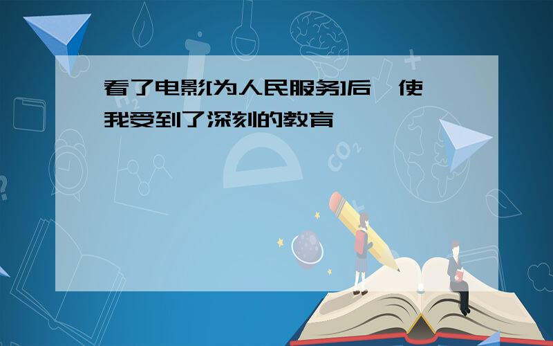 看了电影[为人民服务]后,使我受到了深刻的教育