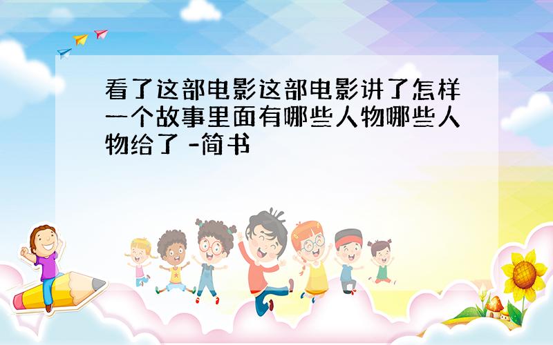 看了这部电影这部电影讲了怎样一个故事里面有哪些人物哪些人物给了 -简书