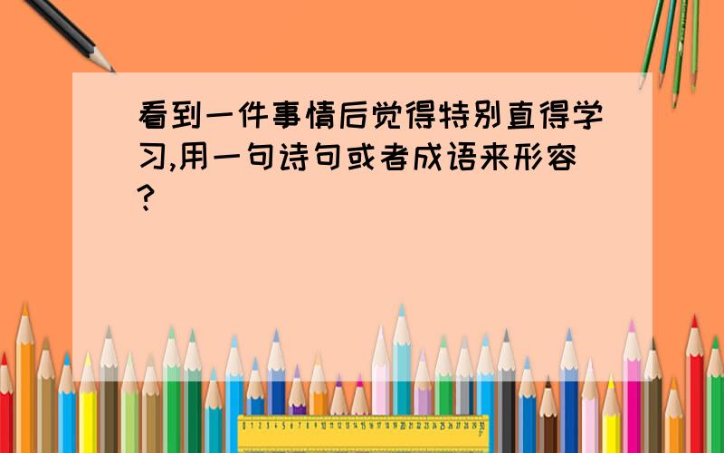 看到一件事情后觉得特别直得学习,用一句诗句或者成语来形容?