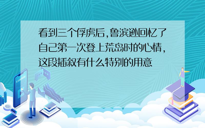 看到三个俘虏后,鲁滨逊回忆了自己第一次登上荒岛时的心情,这段插叙有什么特别的用意