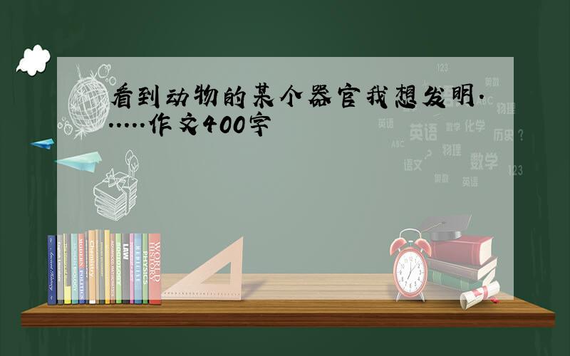 看到动物的某个器官我想发明......作文400字