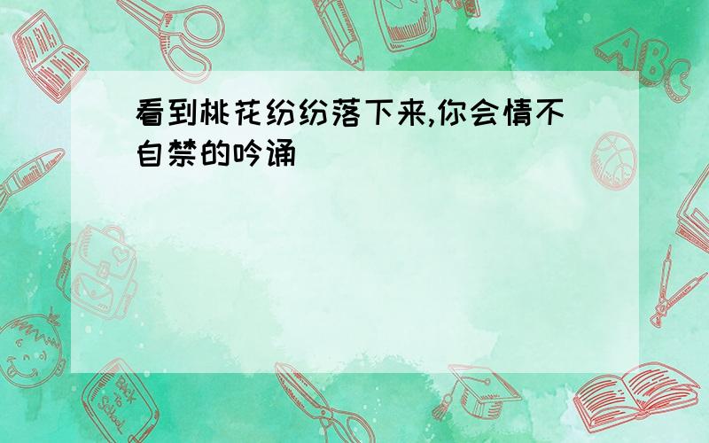 看到桃花纷纷落下来,你会情不自禁的吟诵