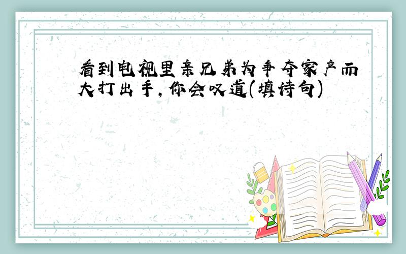 看到电视里亲兄弟为争夺家产而大打出手,你会叹道(填诗句)