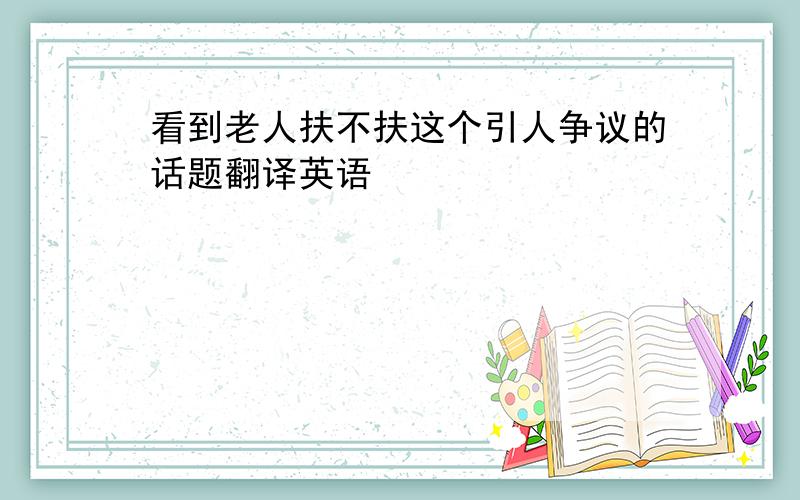 看到老人扶不扶这个引人争议的话题翻译英语