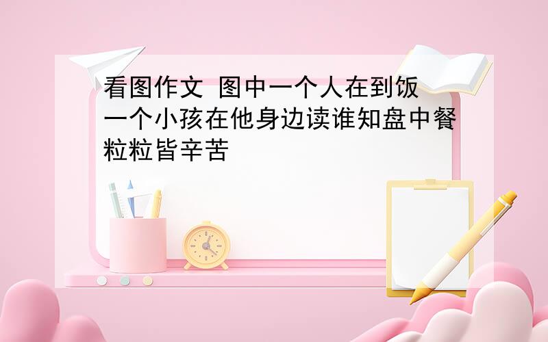 看图作文 图中一个人在到饭 一个小孩在他身边读谁知盘中餐粒粒皆辛苦