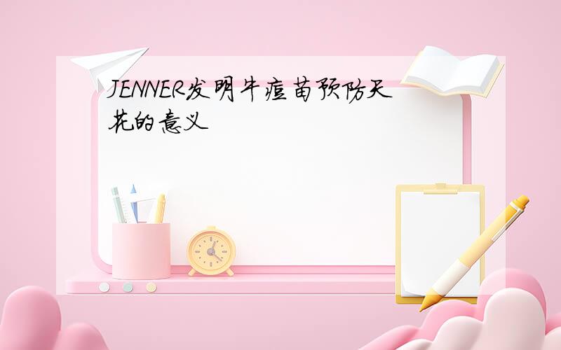 JENNER发明牛痘苗预防天花的意义