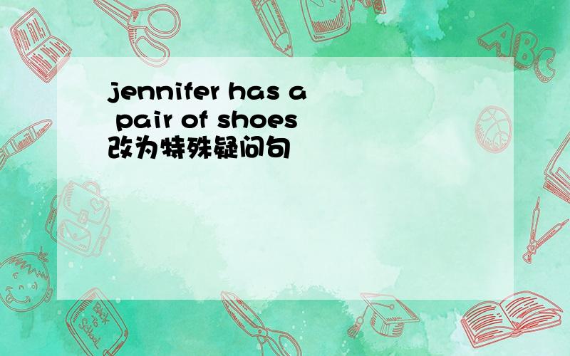 jennifer has a pair of shoes改为特殊疑问句