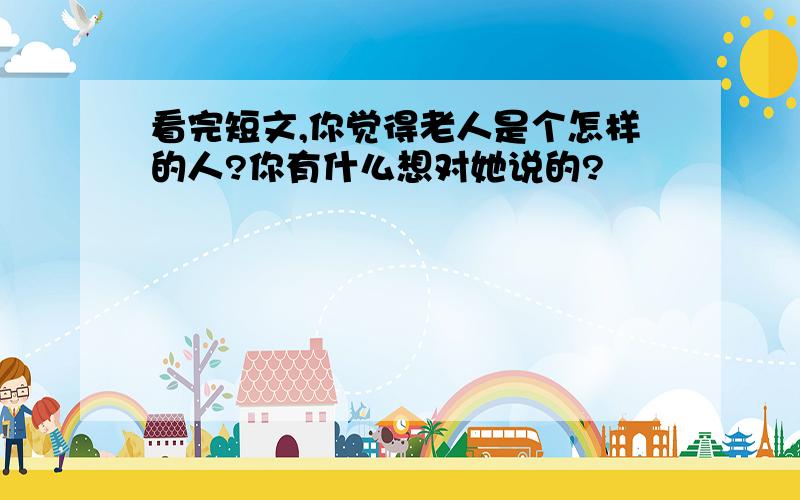 看完短文,你觉得老人是个怎样的人?你有什么想对她说的?