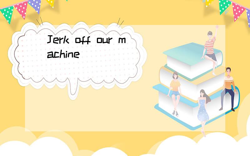 Jerk off our machine