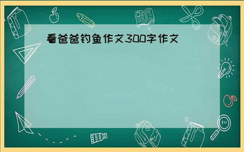 看爸爸钓鱼作文300字作文