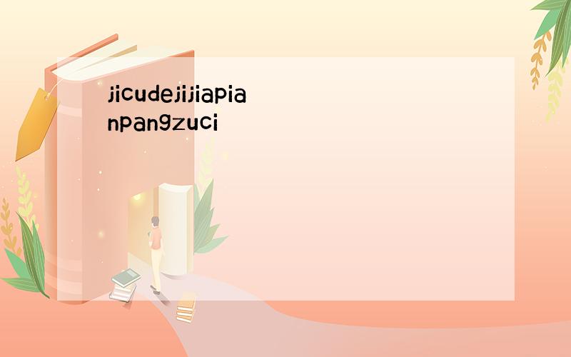 jicudejijiapianpangzuci