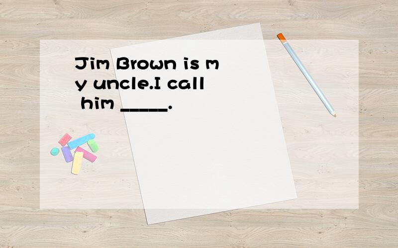 Jim Brown is my uncle.I call him _____.