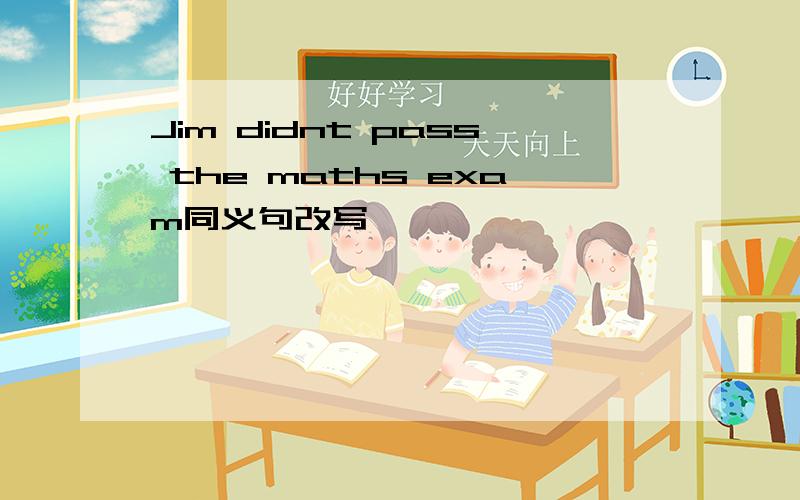 Jim didnt pass the maths exam同义句改写