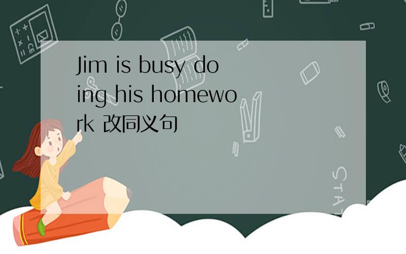 Jim is busy doing his homework 改同义句