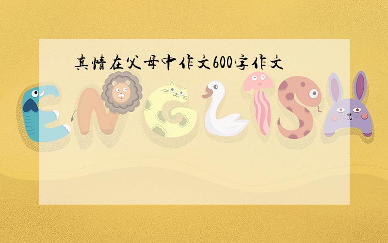 真情在父母中作文600字作文