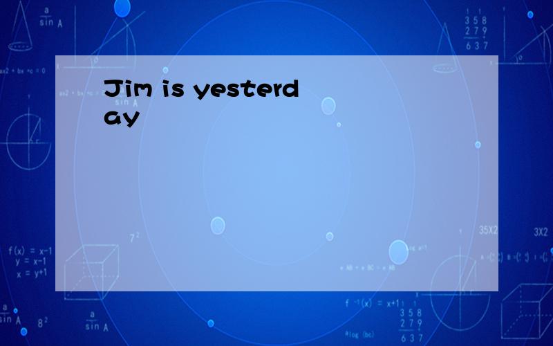 Jim is yesterday