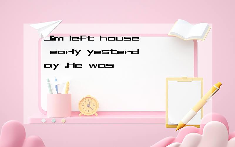 Jim left house early yesterday .He was