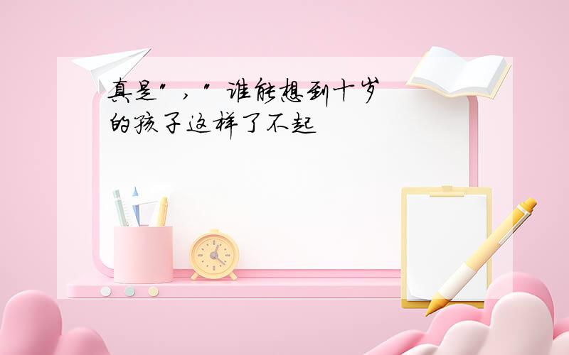 真是" , " 谁能想到十岁的孩子这样了不起