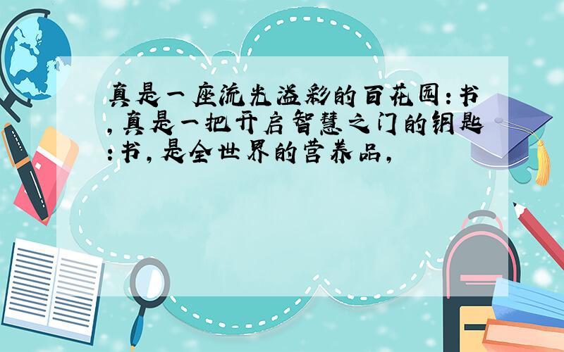 真是一座流光溢彩的百花园:书,真是一把开启智慧之门的钥匙:书,是全世界的营养品,