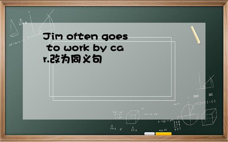 Jim often goes to work by car.改为同义句