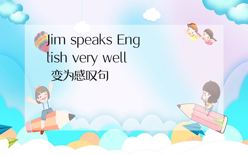 Jim speaks English very well 变为感叹句