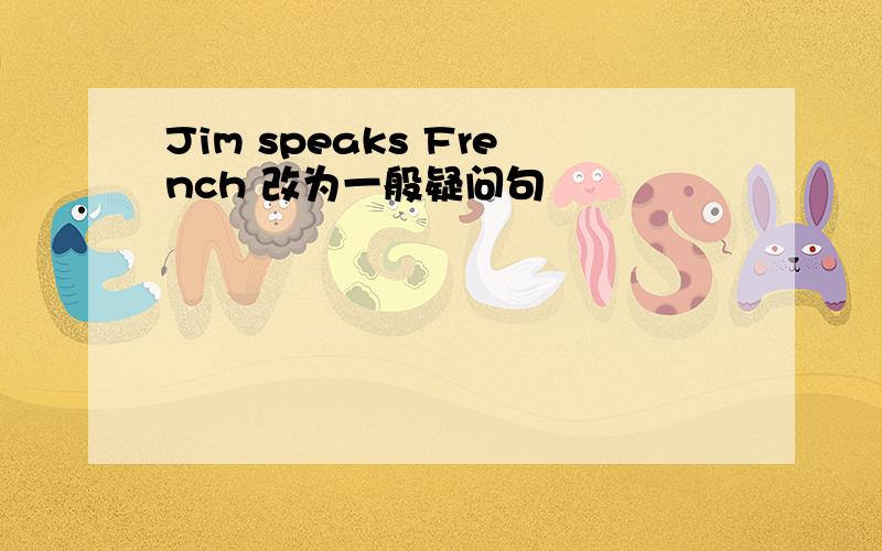 Jim speaks French 改为一般疑问句