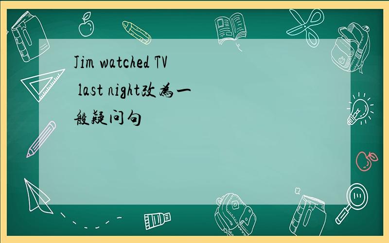 Jim watched TV last night改为一般疑问句