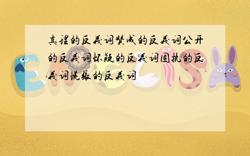 真理的反义词赞成的反义词公开的反义词怀疑的反义词固执的反义词慌张的反义词