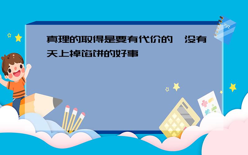 真理的取得是要有代价的,没有天上掉馅饼的好事