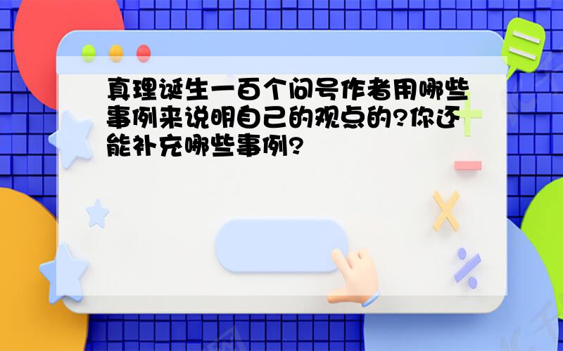 真理诞生一百个问号作者用哪些事例来说明自己的观点的?你还能补充哪些事例?