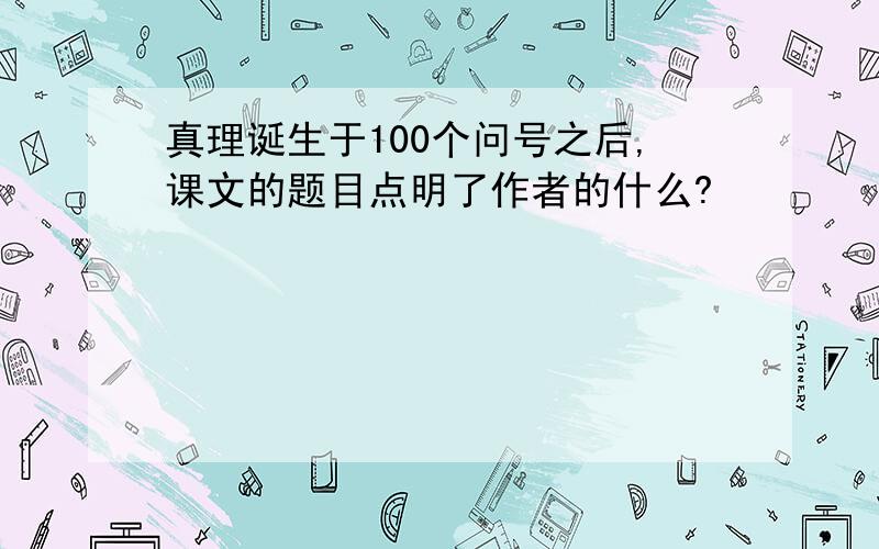 真理诞生于100个问号之后,课文的题目点明了作者的什么?