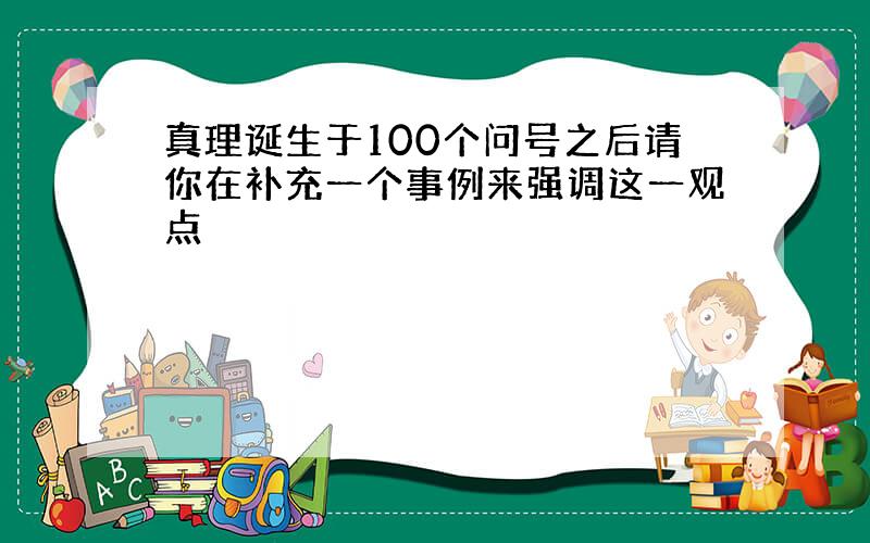 真理诞生于100个问号之后请你在补充一个事例来强调这一观点