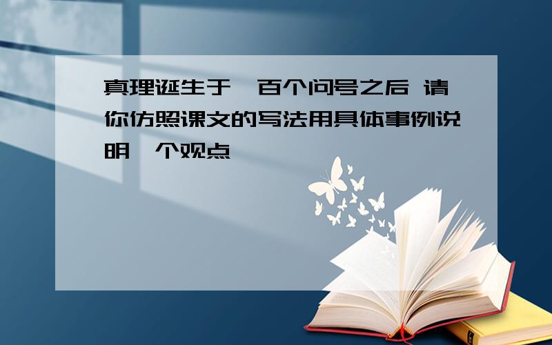 真理诞生于一百个问号之后 请你仿照课文的写法用具体事例说明一个观点