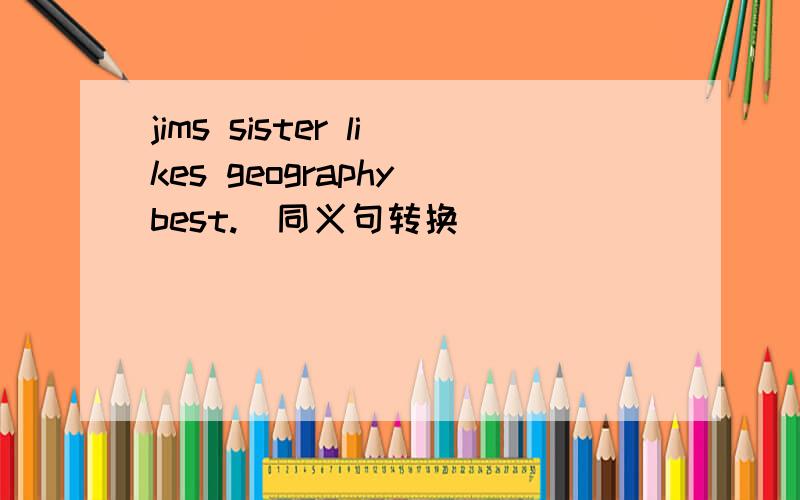 jims sister likes geography best.(同义句转换)