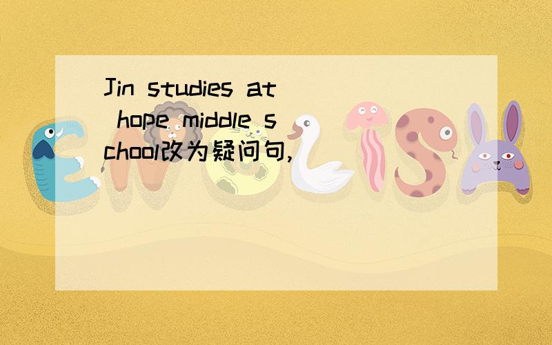 Jin studies at hope middle school改为疑问句,