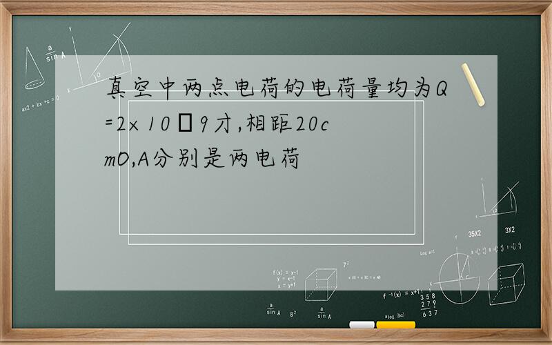 真空中两点电荷的电荷量均为Q=2×10﹣9才,相距20cmO,A分别是两电荷