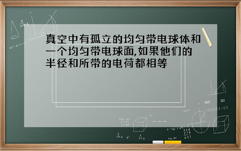 真空中有孤立的均匀带电球体和一个均匀带电球面,如果他们的半径和所带的电荷都相等