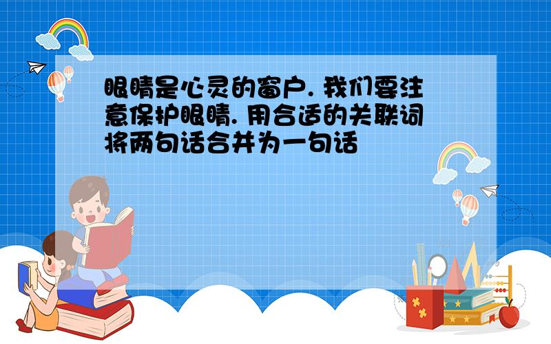 眼睛是心灵的窗户. 我们要注意保护眼睛. 用合适的关联词将两句话合并为一句话