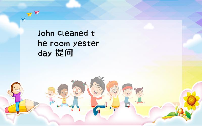 john cleaned the room yesterday 提问