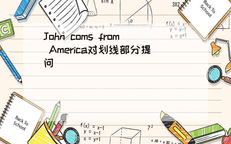 John coms from America对划线部分提问