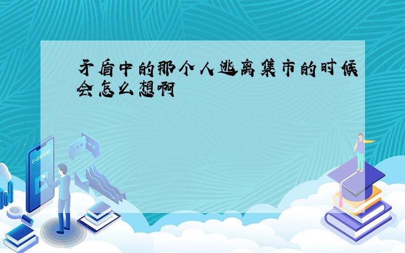 矛盾中的那个人逃离集市的时候会怎么想啊