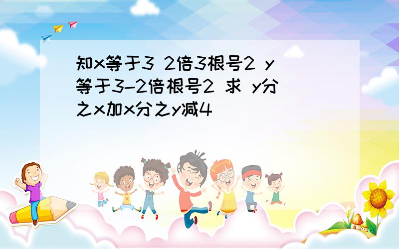 知x等于3 2倍3根号2 y等于3-2倍根号2 求 y分之x加x分之y减4