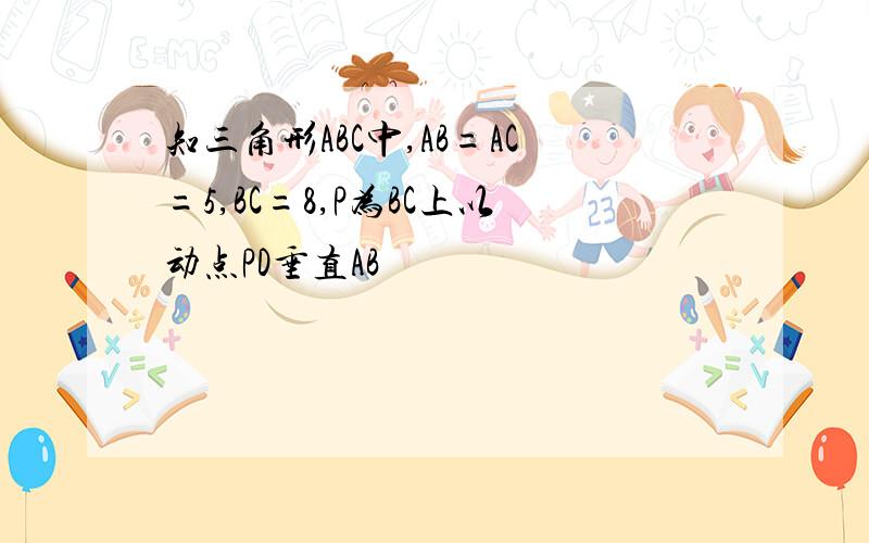 知三角形ABC中,AB=AC=5,BC=8,P为BC上以动点PD垂直AB