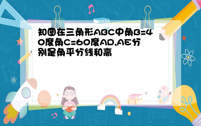 知图在三角形ABC中角B=40度角C=60度AD,AE分别是角平分线和高