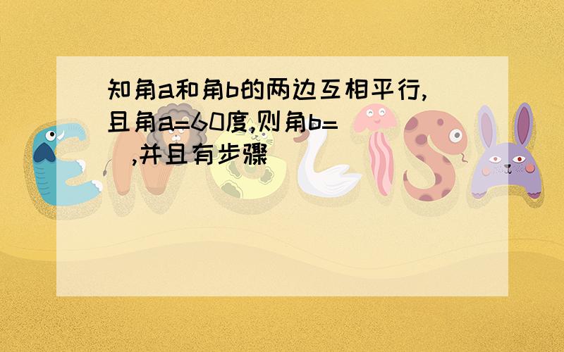 知角a和角b的两边互相平行,且角a=60度,则角b=( ),并且有步骤