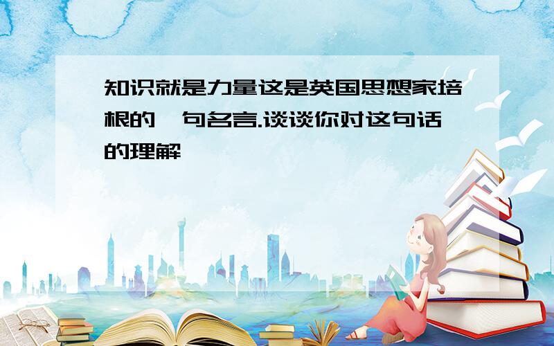 知识就是力量这是英国思想家培根的一句名言.谈谈你对这句话的理解